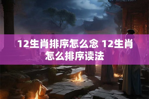 12生肖排序怎么念 12生肖怎么排序读法