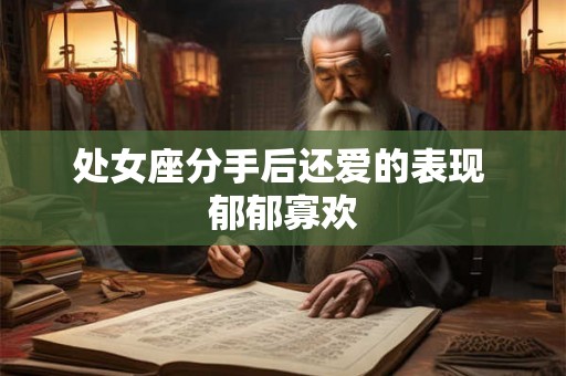 处女座分手后还爱的表现 郁郁寡欢 处女座分手后还爱的表现 郁郁寡欢