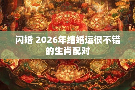 闪婚 2026年结婚运很不错的生肖配对