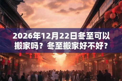 2026年12月22日冬至可以搬家吗？冬至搬家好不好？