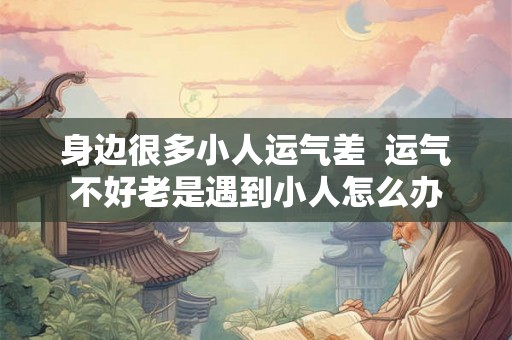 身边很多小人运气差  运气不好老是遇到小人怎么办