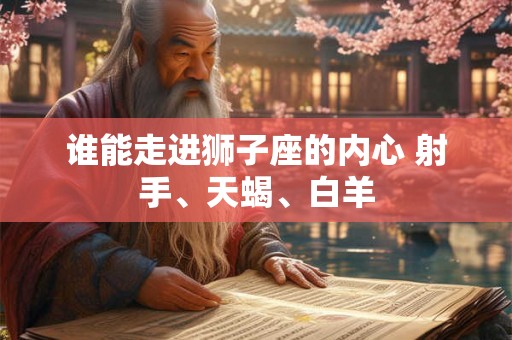 谁能走进狮子座的内心 射手、天蝎、白羊