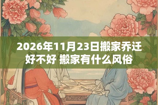 2026年11月23日搬家乔迁好不好 搬家有什么风俗