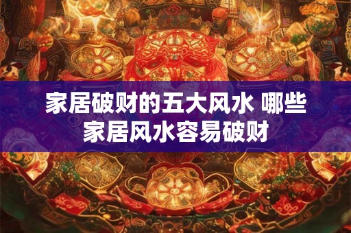 家居破财的五大风水 哪些家居风水容易破财 家居破财的五大风水 哪些家居风水容易破财