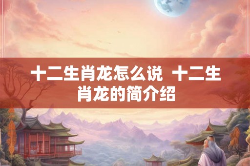 十二生肖龙怎么说 十二生肖龙的简介绍 十二生肖龙怎么说 十二生肖龙的简介绍