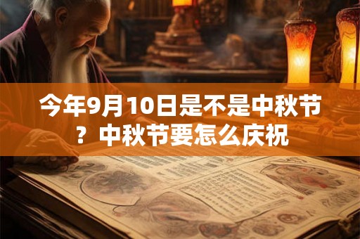 今年9月10日是不是中秋节?中秋节要怎么庆祝 今年9月10日是不是中秋节?中秋节要怎么庆祝