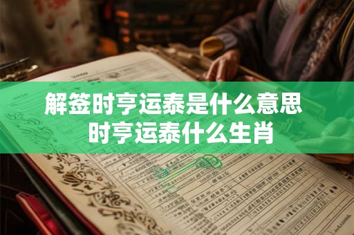 解签时亨运泰是什么意思  时亨运泰什么生肖