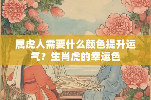 属虎人需要什么颜色提升运气？生肖虎的幸运色