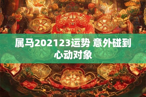 属马202123运势 意外碰到心动对象