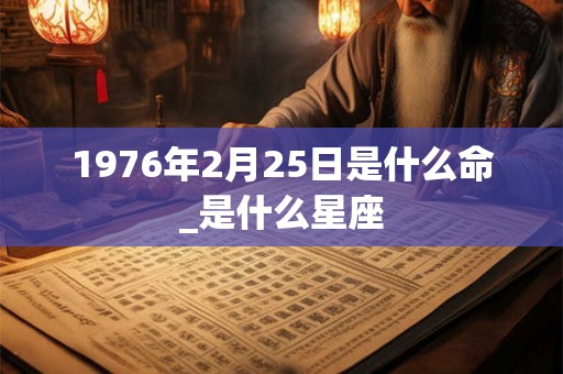 1976年2月25日是什么命_是什么星座