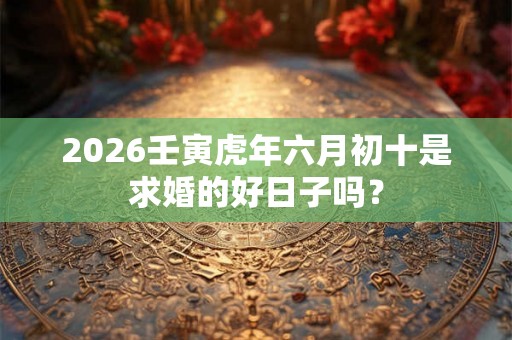 2026壬寅虎年六月初十是求婚的好日子吗？