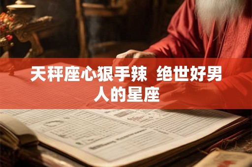 天秤座心狠手辣  绝世好男人的星座