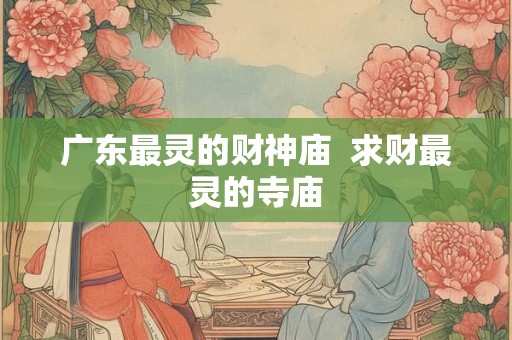广东最灵的财神庙  求财最灵的寺庙