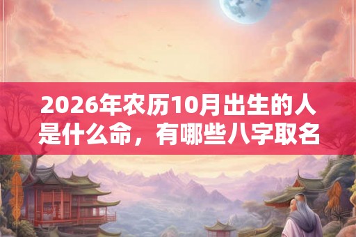 2026年农历10月出生的人是什么命,有哪些八字取名推荐 2026年农历10月出生的人是什么命,有哪些八字取名推荐