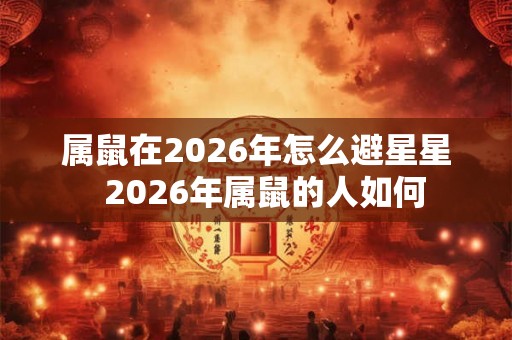 属鼠在2026年怎么避星星  2026年属鼠的人如何