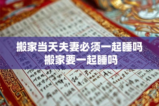 搬家当天夫妻必须一起睡吗 搬家要一起睡吗 搬家当天夫妻必须一起睡吗 搬家要一起睡吗