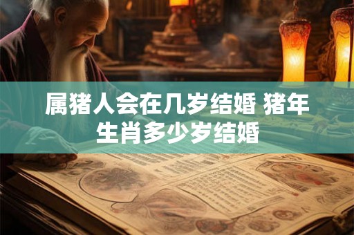 属猪人会在几岁结婚 猪年生肖多少岁结婚