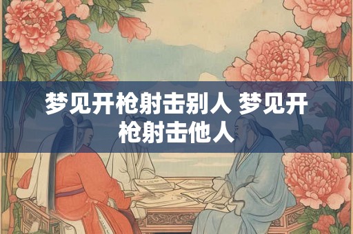 梦见开枪射击别人 梦见开枪射击他人