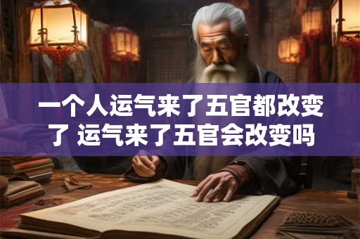 一个人运气来了五官都改变了 运气来了五官会改变吗