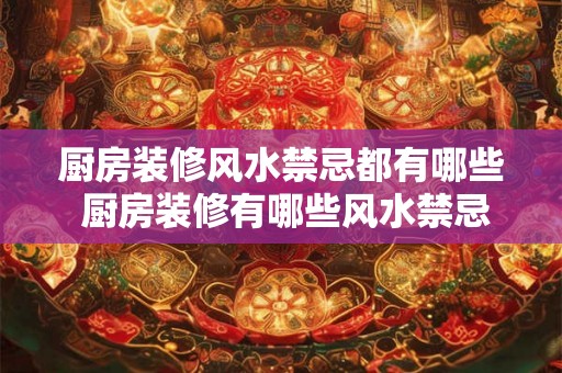 厨房装修风水禁忌都有哪些 厨房装修有哪些风水禁忌