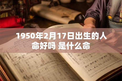 1950年2月17日出生的人命好吗 是什么命