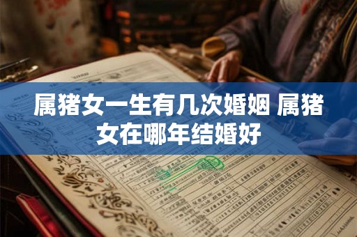 属猪女一生有几次婚姻 属猪女在哪年结婚好