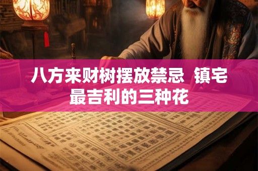八方来财树摆放禁忌  镇宅最吉利的三种花