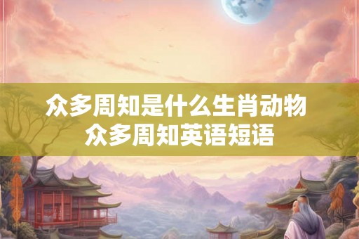 众多周知是什么生肖动物 众多周知英语短语 众多周知是什么生肖动物 众多周知英语短语