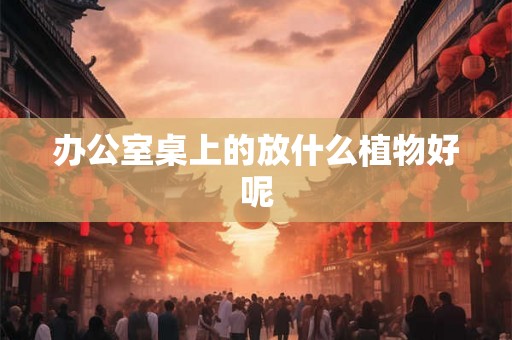 办公室桌上的放什么植物好呢