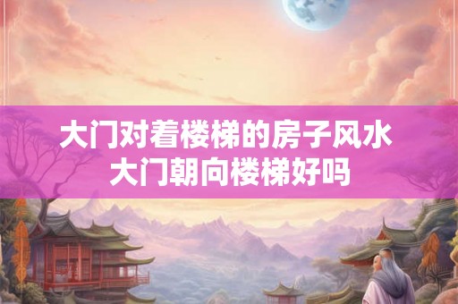 大门对着楼梯的房子风水 大门朝向楼梯好吗 大门对着楼梯的房子风水 大门朝向楼梯好吗