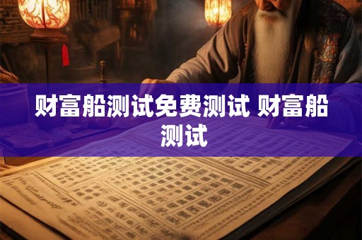 财富船测试免费测试 财富船 测试