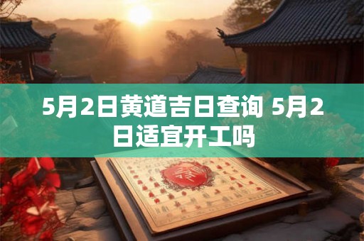 5月2日黄道吉日查询 5月2日适宜开工吗