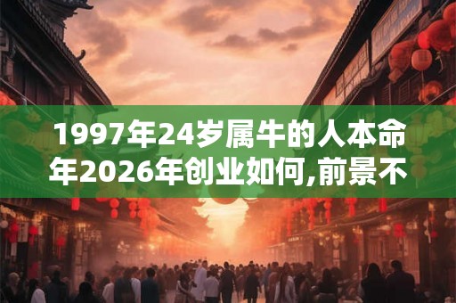 1997年24岁属牛的人本命年2026年创业如何,前景不乐观