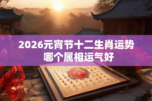 2026元宵节十二生肖运势  哪个属相运气好