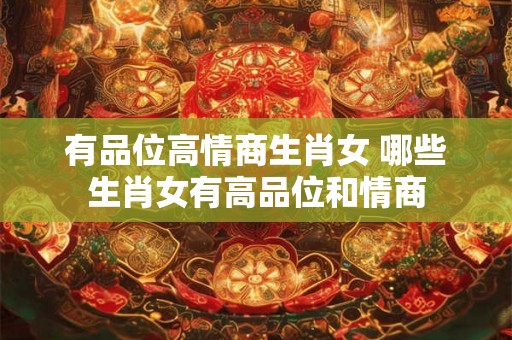 有品位高情商生肖女 哪些生肖女有高品位和情商