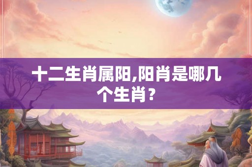 十二生肖属阳,阳肖是哪几个生肖？