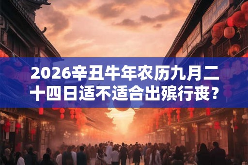 2026辛丑牛年农历九月二十四日适不适合出殡行丧？