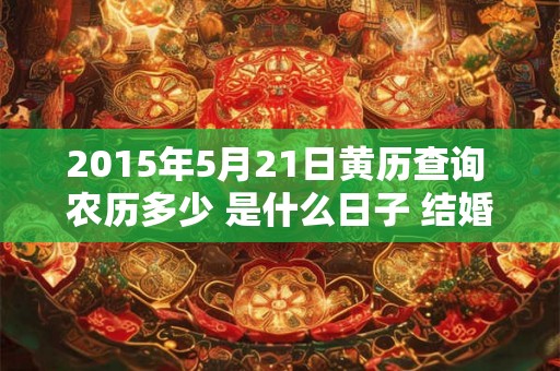 2015年5月21日黄历查询 农历多少 是什么日子 结婚吉时 2015年5月21日黄历查询 农历多少 是什么日子 结婚吉时