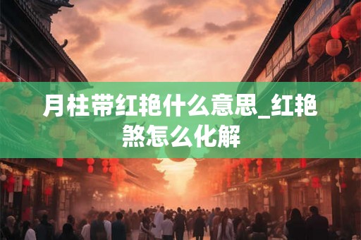 月柱带红艳什么意思_红艳煞怎么化解 月柱带红艳什么意思_红艳煞怎么化解
