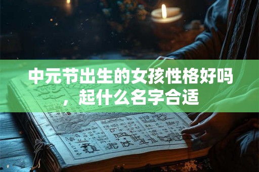 中元节出生的女孩性格好吗,起什么名字合适 中元节出生的女孩性格好吗,起什么名字合适