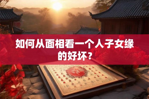 如何从面相看一个人子女缘的好坏？