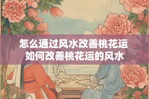 怎么通过风水改善桃花运 如何改善桃花运的风水