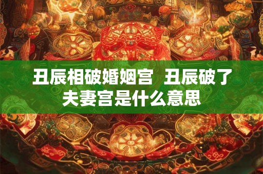 丑辰相破婚姻宫  丑辰破了夫妻宫是什么意思