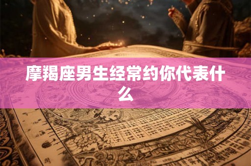 摩羯座男生经常约你代表什么