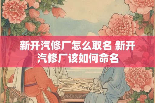 新开汽修厂怎么取名 新开汽修厂该如何命名