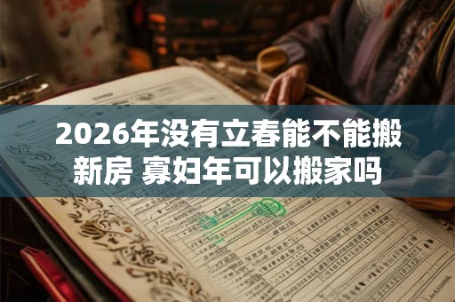 2026年没有立春能不能搬新房 寡妇年可以搬家吗