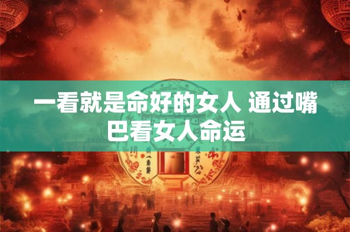 一看就是命好的女人 通过嘴巴看女人命运