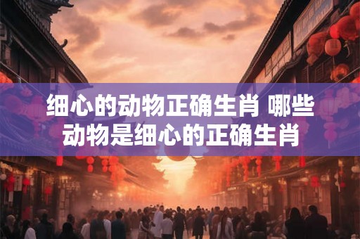 细心的动物正确生肖 哪些动物是细心的正确生肖