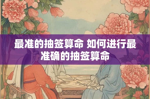 最准的抽签算命 如何进行最准确的抽签算命