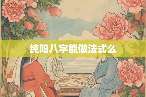 纯阳八字能做法式么 纯阳八字能做法式么